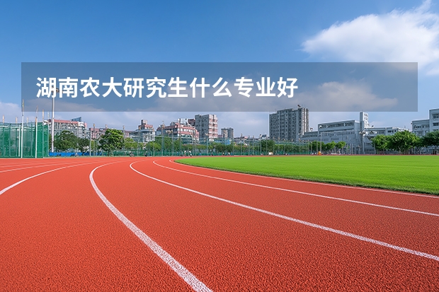 湖南农大研究生什么专业好