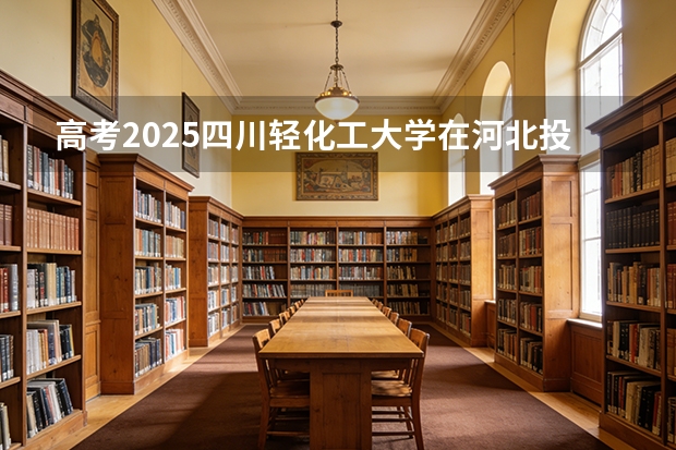 高考2025四川轻化工大学在河北投档分数线（2026参考）