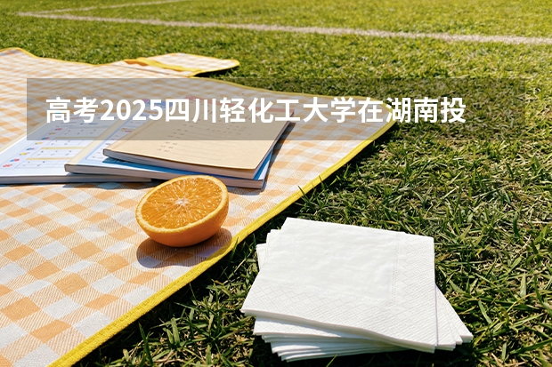 高考2025四川轻化工大学在湖南投档分数线（2026参考）