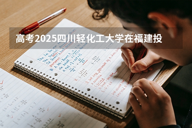 高考2025四川轻化工大学在福建投档分数线（2026参考）