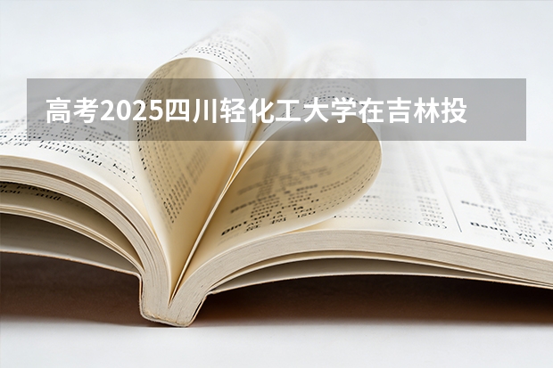 高考2025四川轻化工大学在吉林投档分数线（2026参考）