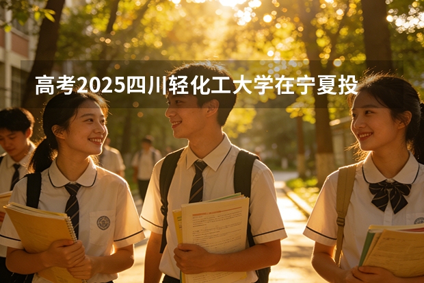 高考2025四川轻化工大学在宁夏投档分数线（2026参考）