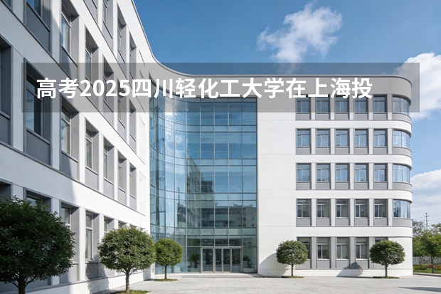 高考2025四川轻化工大学在上海投档分数线（2026参考）