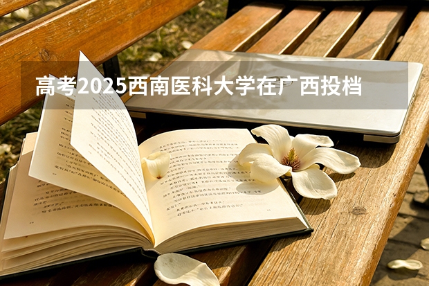 高考2025西南医科大学在广西投档分数线（2026参考）