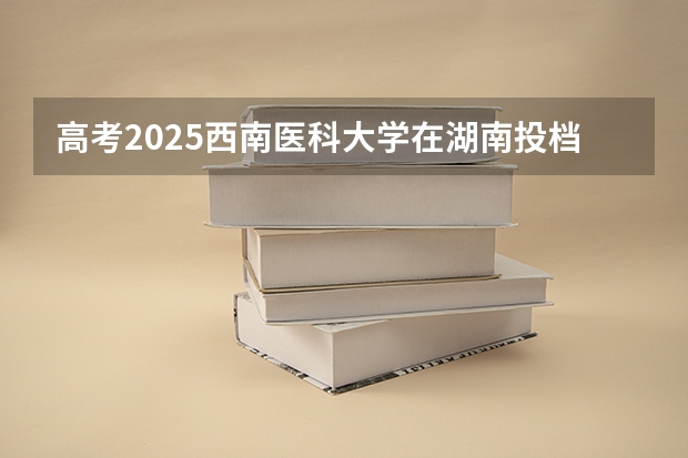 高考2025西南医科大学在湖南投档分数线（2026参考）