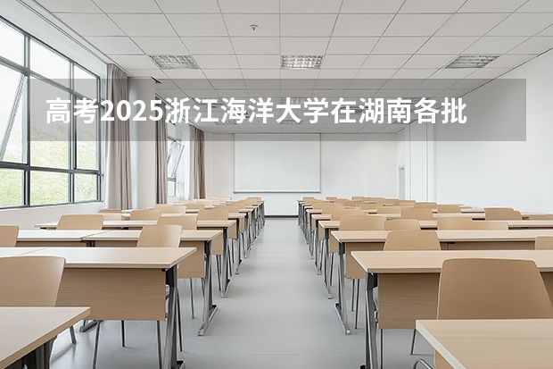 高考2025浙江海洋大学在湖南各批次选科要求（2026参考）