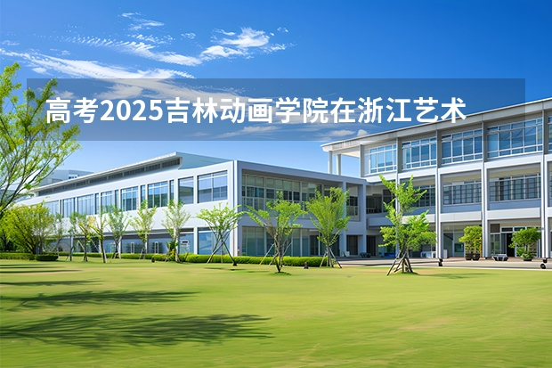 高考2025吉林动画学院在浙江艺术类投档分数线（2026参考）