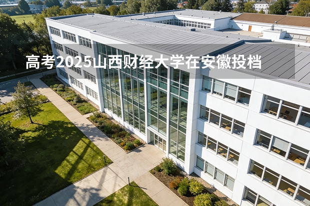 高考2025山西财经大学在安徽投档分数线（2026参考）