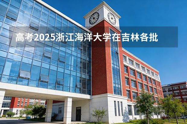 高考2025浙江海洋大学在吉林各批次选科要求（2026参考）