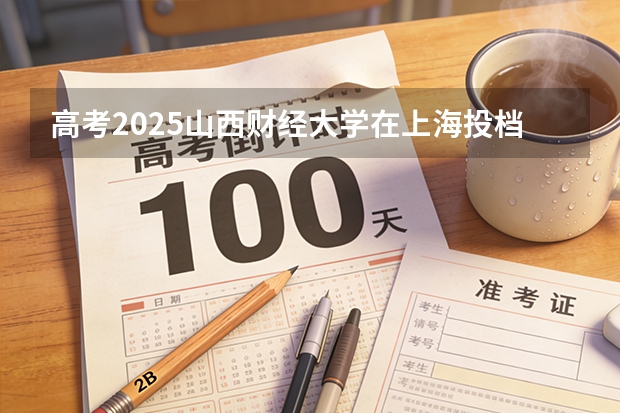 高考2025山西财经大学在上海投档分数线（2026参考）