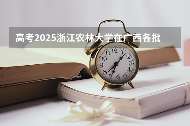 高考2025浙江农林大学在广西各批次选科要求（2026参考）