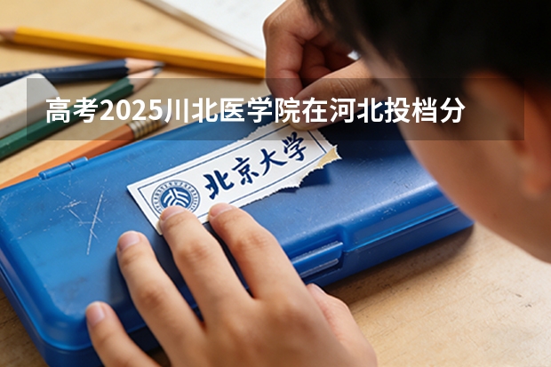高考2025川北医学院在河北投档分数线（2026参考）
