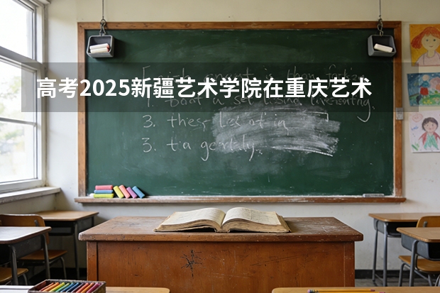 高考2025新疆艺术学院在重庆艺术类投档分数线（2026参考）