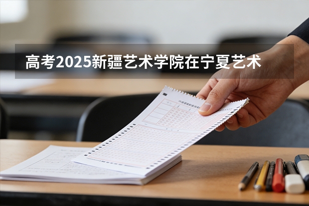 高考2025新疆艺术学院在宁夏艺术类投档分数线（2026参考）