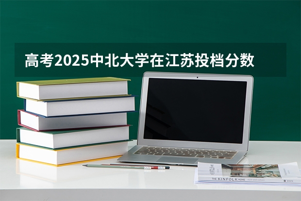 高考2025中北大学在江苏投档分数线（2026参考）
