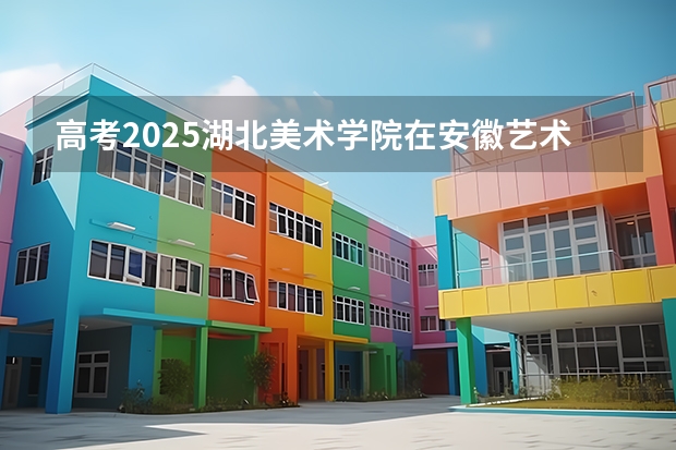 高考2025湖北美术学院在安徽艺术类投档分数线（2026参考）