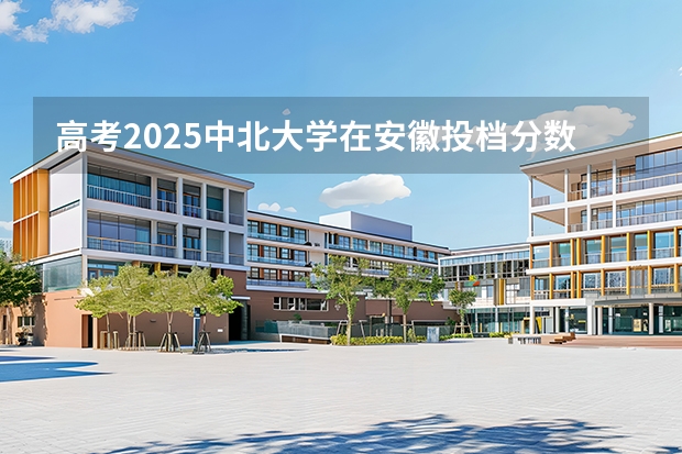 高考2025中北大学在安徽投档分数线（2026参考）