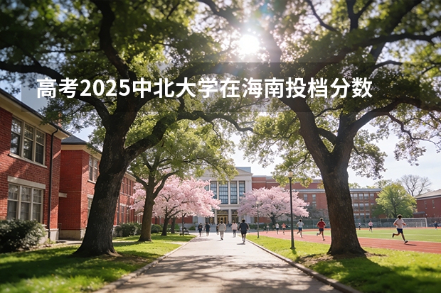 高考2025中北大学在海南投档分数线（2026参考）