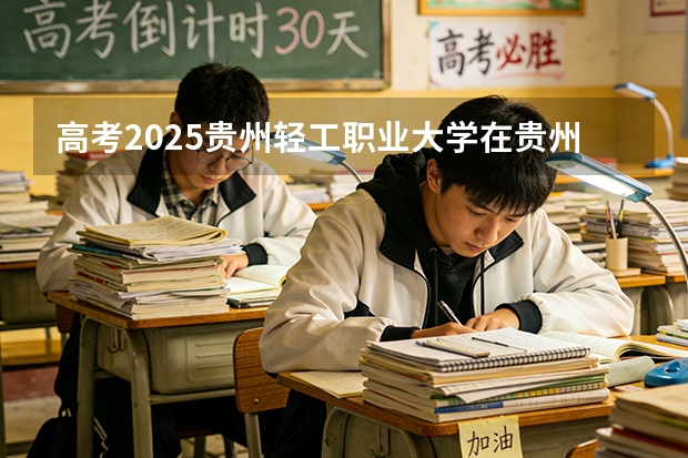 高考2025贵州轻工职业大学在贵州艺术类投档分数线（2026参考）