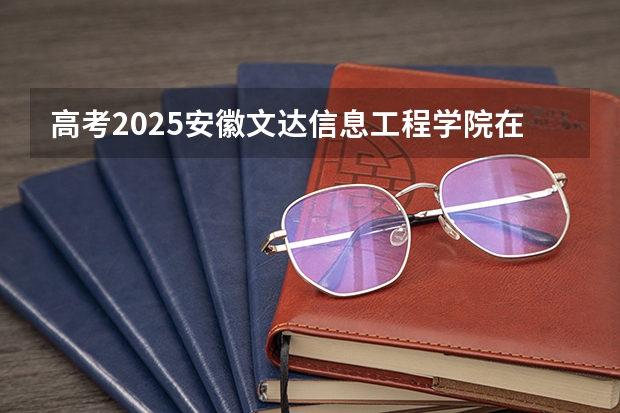 高考2025安徽文达信息工程学院在安徽艺术类投档分数线（2026参考）