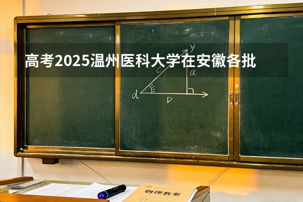 高考2025温州医科大学在安徽各批次选科要求（2026参考）