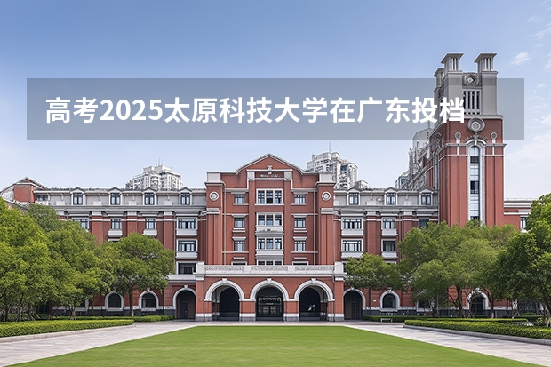 高考2025太原科技大学在广东投档分数线（2026参考）