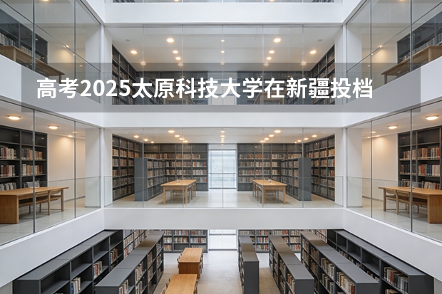高考2025太原科技大学在新疆投档分数线（2026参考）