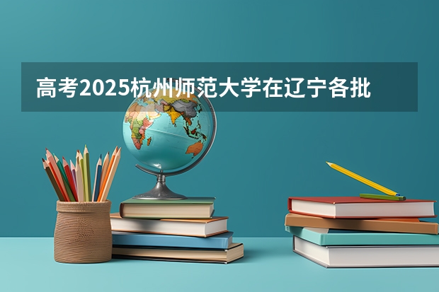 高考2025杭州师范大学在辽宁各批次选科要求（2026参考）