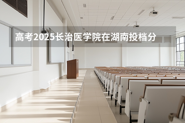 高考2025长治医学院在湖南投档分数线（2026参考）