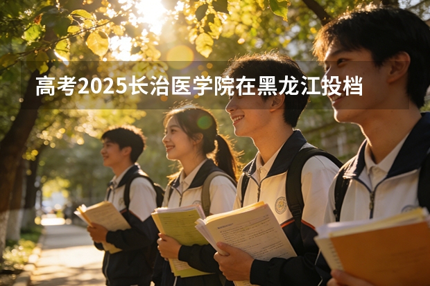 高考2025长治医学院在黑龙江投档分数线（2026参考）