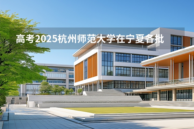 高考2025杭州师范大学在宁夏各批次选科要求（2026参考）
