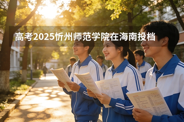 高考2025忻州师范学院在海南投档分数线（2026参考）