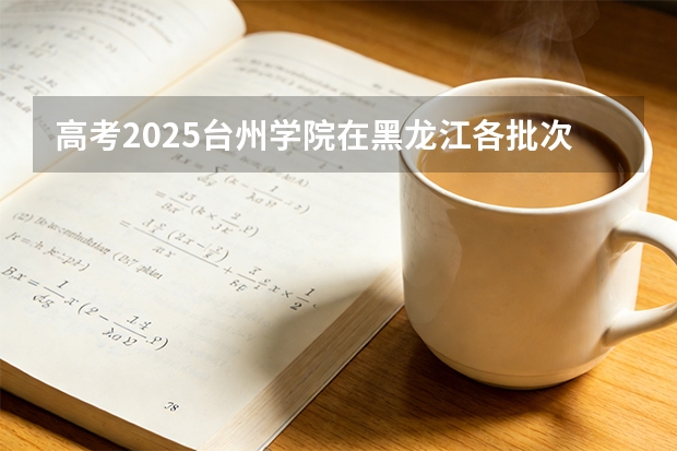 高考2025台州学院在黑龙江各批次选科要求（2026参考）