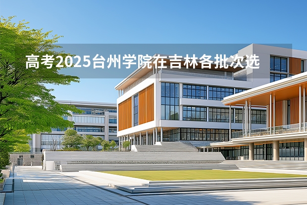 高考2025台州学院在吉林各批次选科要求（2026参考）