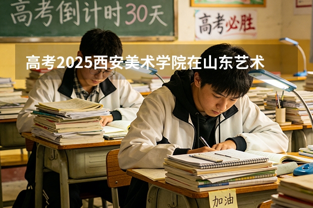 高考2025西安美术学院在山东艺术类投档分数线（2026参考）