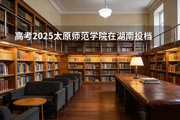 高考2025太原师范学院在湖南投档分数线（2026参考）