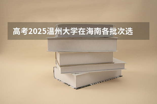 高考2025温州大学在海南各批次选科要求（2026参考）