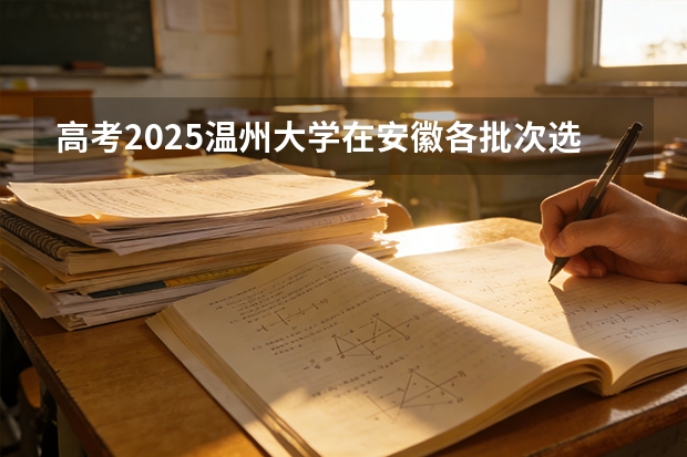 高考2025温州大学在安徽各批次选科要求（2026参考）
