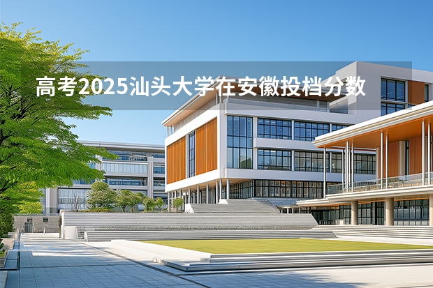 高考2025汕头大学在安徽投档分数线（2026参考）