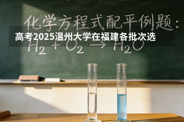 高考2025温州大学在福建各批次选科要求（2026参考）