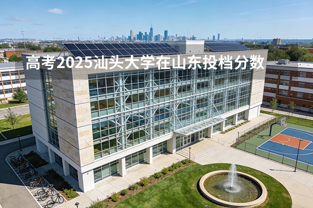 高考2025汕头大学在山东投档分数线（2026参考）