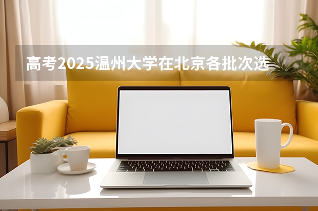 高考2025温州大学在北京各批次选科要求（2026参考）