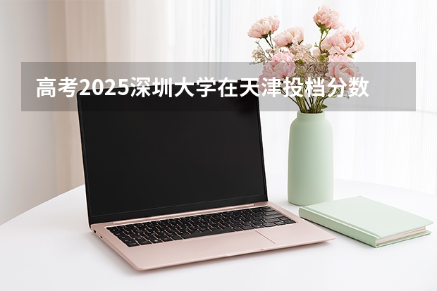 高考2025深圳大学在天津投档分数线（2026参考）