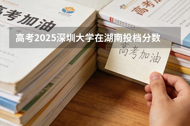 高考2025深圳大学在湖南投档分数线（2026参考）