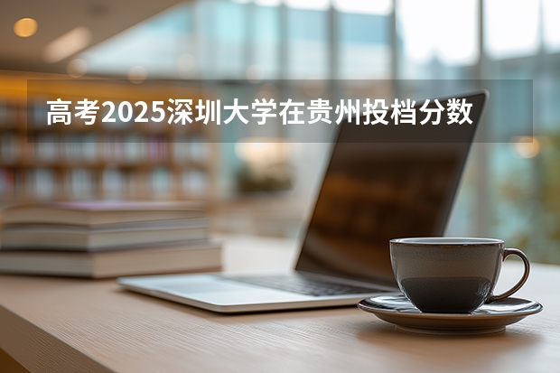 高考2025深圳大学在贵州投档分数线（2026参考）