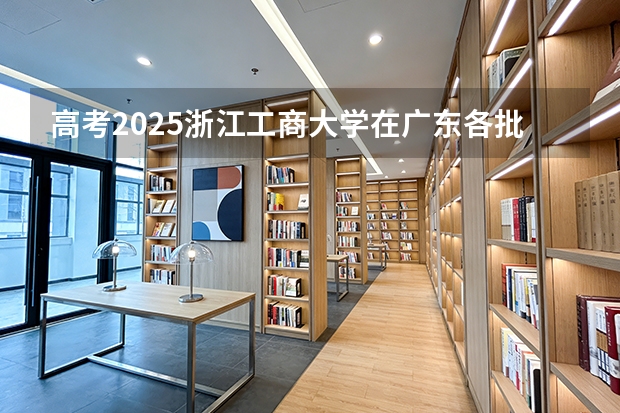 高考2025浙江工商大学在广东各批次选科要求（2026参考）