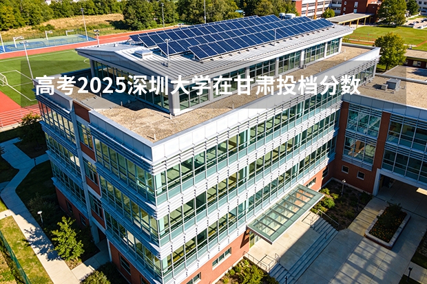高考2025深圳大学在甘肃投档分数线（2026参考）