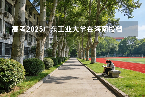 高考2025广东工业大学在海南投档分数线（2026参考）