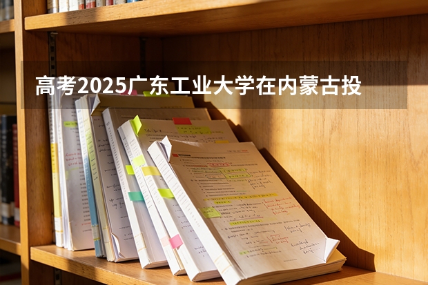 高考2025广东工业大学在内蒙古投档分数线（2026参考）