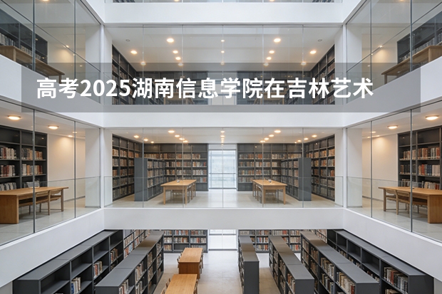 高考2025湖南信息学院在吉林艺术类投档分数线（2026参考）